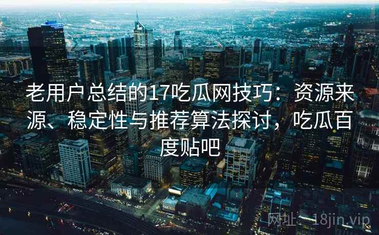 老用户总结的17吃瓜网技巧：资源来源、稳定性与推荐算法探讨，吃瓜百度贴吧