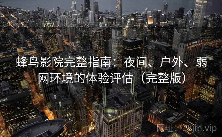 蜂鸟影院完整指南：夜间、户外、弱网环境的体验评估（完整版）