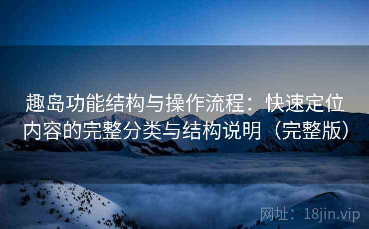 趣岛功能结构与操作流程：快速定位内容的完整分类与结构说明（完整版）