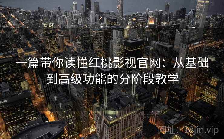 一篇带你读懂红桃影视官网：从基础到高级功能的分阶段教学