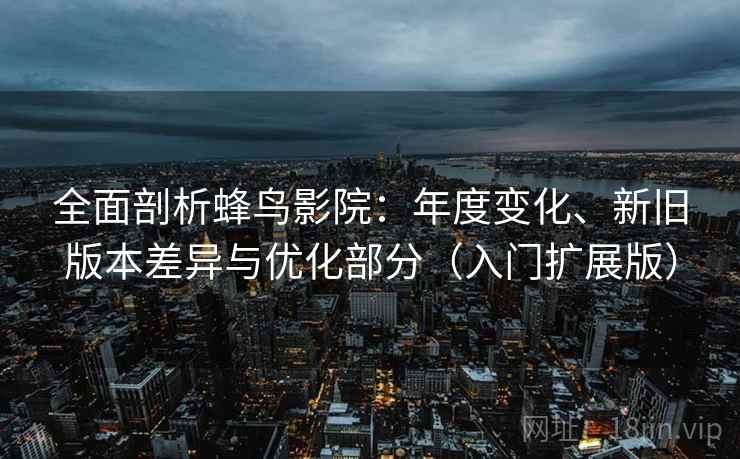 全面剖析蜂鸟影院：年度变化、新旧版本差异与优化部分（入门扩展版）