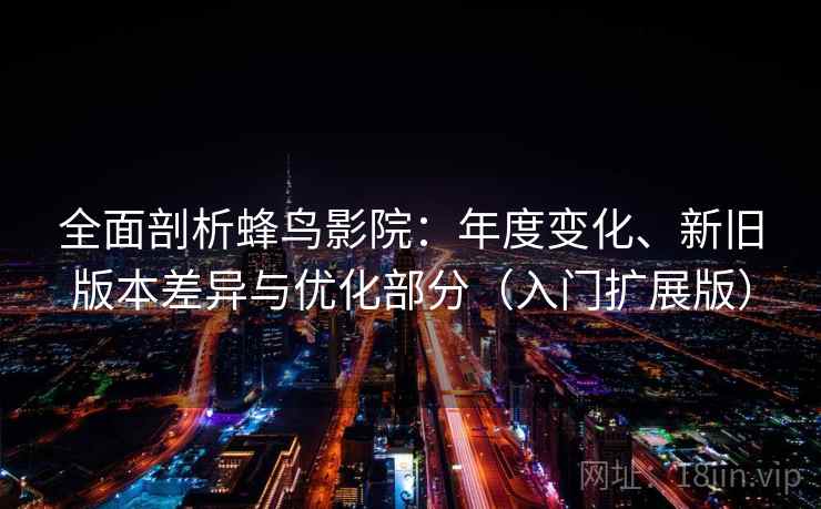全面剖析蜂鸟影院：年度变化、新旧版本差异与优化部分（入门扩展版）