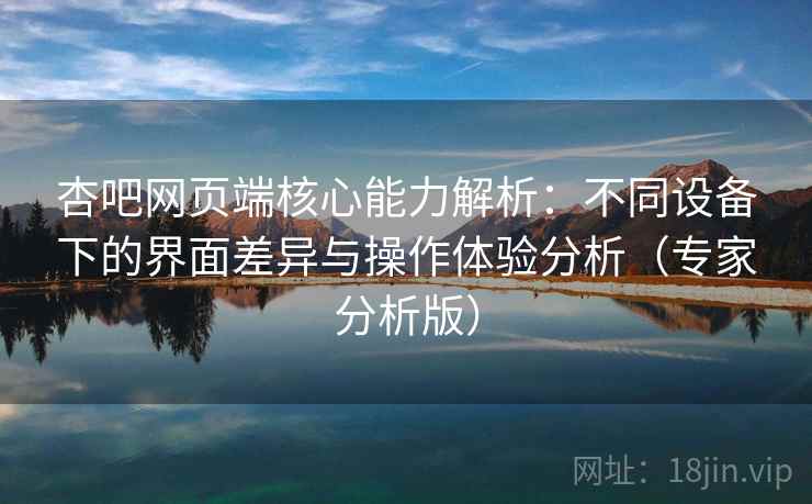 杏吧网页端核心能力解析：不同设备下的界面差异与操作体验分析（专家分析版）