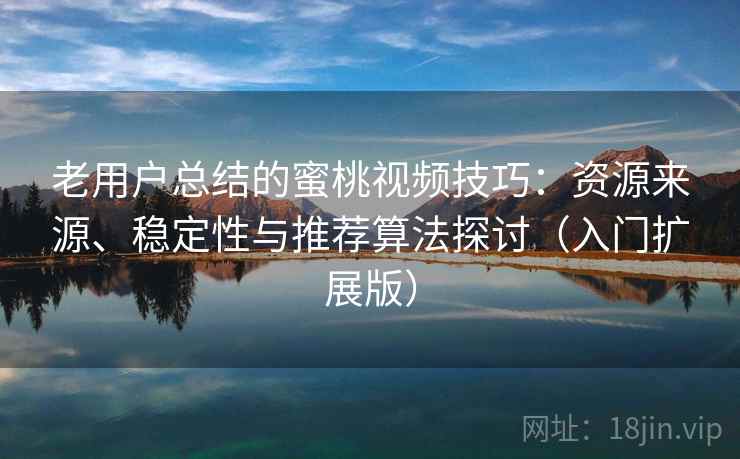 老用户总结的蜜桃视频技巧：资源来源、稳定性与推荐算法探讨（入门扩展版）