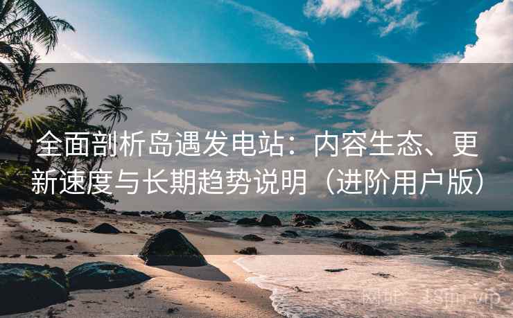 全面剖析岛遇发电站:内容生态、更新速度与长期趋势说明(进阶用户版) 全面剖析岛遇发电站:内容生态、更新速度与长期趋势说明(进阶用户版)