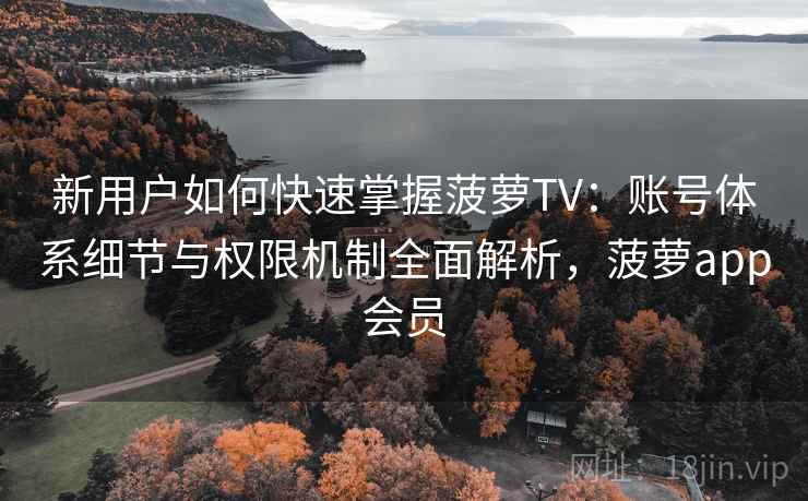 新用户如何快速掌握菠萝TV：账号体系细节与权限机制全面解析，菠萝app会员