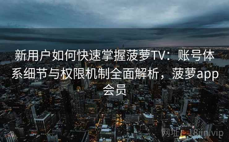 新用户如何快速掌握菠萝TV:账号体系细节与权限机制全面解析,菠萝app会员 新用户如何快速掌握菠萝TV:账号体系细节与权限机制全面解析,菠萝app会员