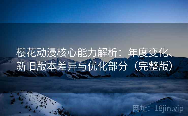 樱花动漫核心能力解析:年度变化、新旧版本差异与优化部分(完整版) 樱花动漫核心能力解析:年度变化、新旧版本差异与优化部分(完整版)