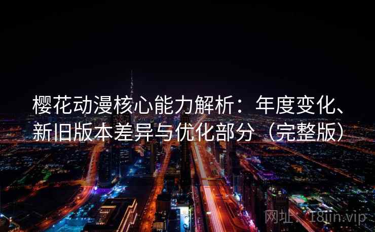 樱花动漫核心能力解析:年度变化、新旧版本差异与优化部分(完整版) 樱花动漫核心能力解析:年度变化、新旧版本差异与优化部分(完整版)