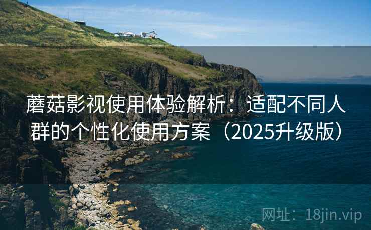 蘑菇影视使用体验解析：适配不同人群的个性化使用方案（2025升级版）