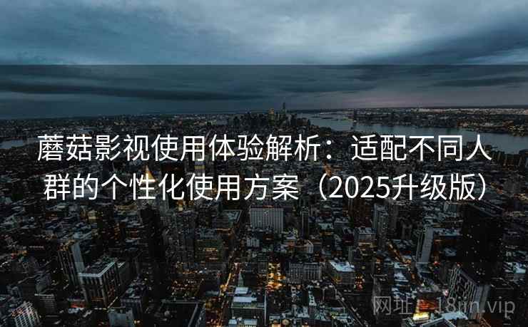 蘑菇影视使用体验解析：适配不同人群的个性化使用方案（2025升级版）