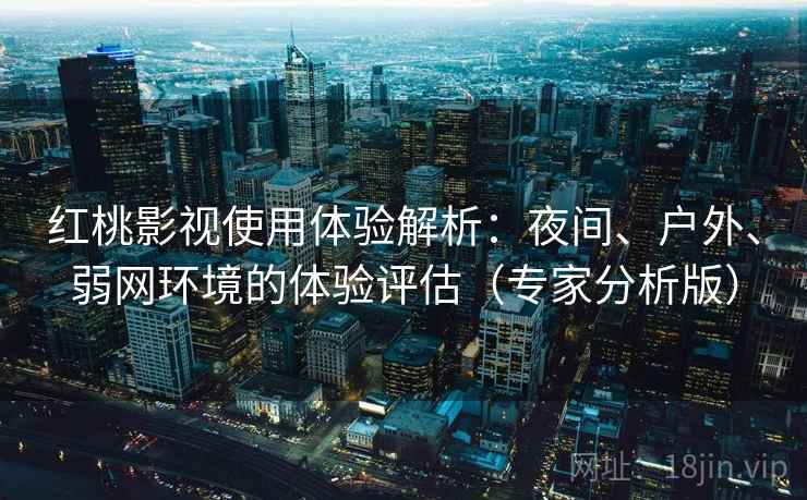 红桃影视使用体验解析：夜间、户外、弱网环境的体验评估（专家分析版）