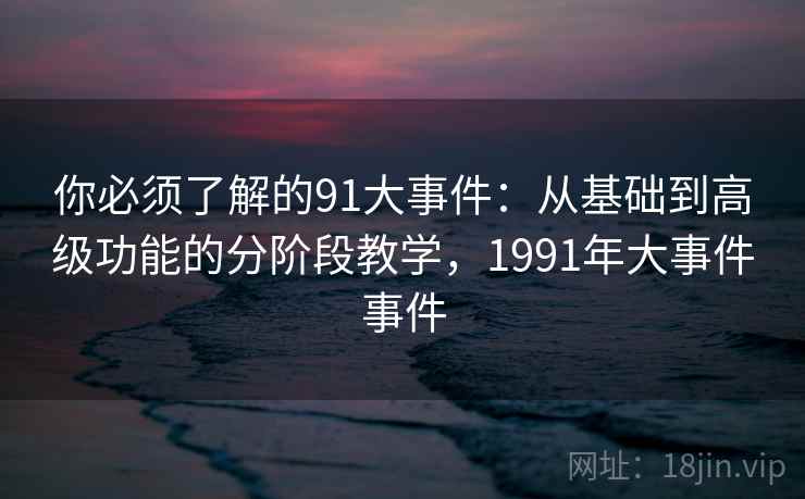 你必须了解的91大事件：从基础到高级功能的分阶段教学，1991年大事件事件