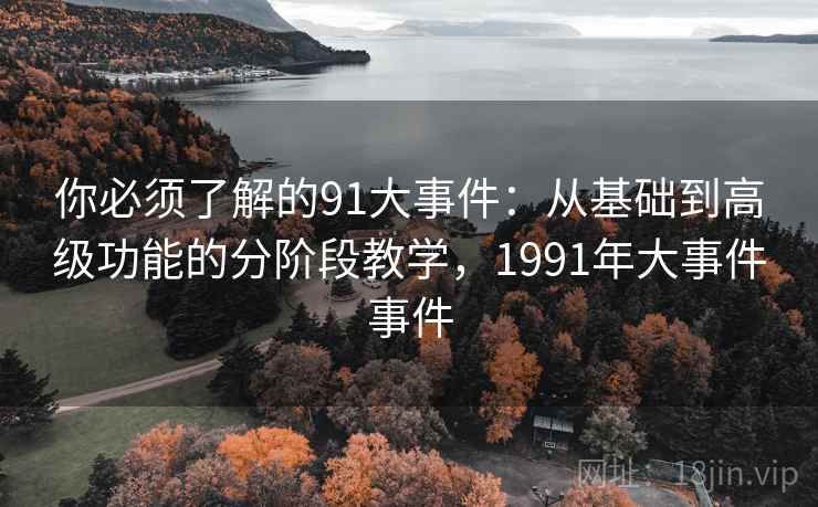 你必须了解的91大事件:从基础到高级功能的分阶段教学,1991年大事件事件 你必须了解的91大事件:从基础到高级功能的分阶段教学,1991年大事件事件