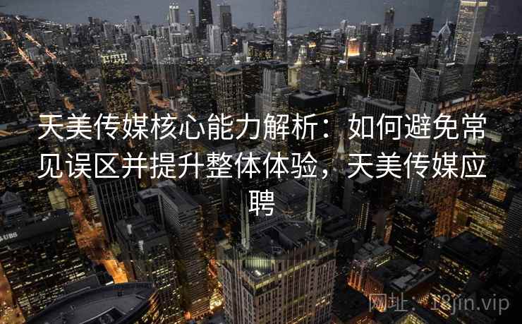 天美传媒核心能力解析:如何避免常见误区并提升整体体验,天美传媒应聘 天美传媒核心能力解析:如何避免常见误区并提升整体体验,天美传媒应聘