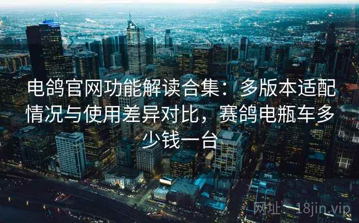 电鸽官网功能解读合集:多版本适配情况与使用差异对比,赛鸽电瓶车多少钱一台 电鸽官网功能解读合集:多版本适配情况与使用差异对比,赛鸽电瓶车多少钱一台
