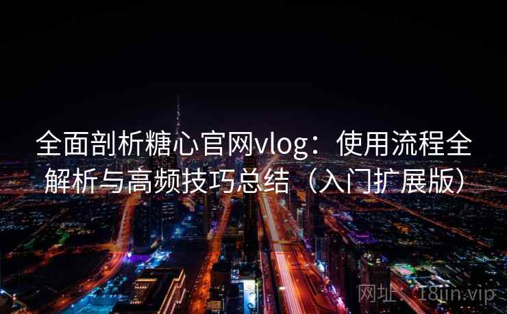 全面剖析糖心官网vlog:使用流程全解析与高频技巧总结(入门扩展版) 全面剖析糖心官网vlog:使用流程全解析与高频技巧总结(入门扩展版)
