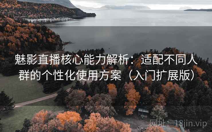 魅影直播核心能力解析:适配不同人群的个性化使用方案(入门扩展版) 魅影直播核心能力解析:适配不同人群的个性化使用方案(入门扩展版)