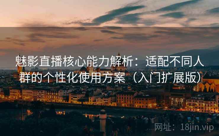 魅影直播核心能力解析：适配不同人群的个性化使用方案（入门扩展版）