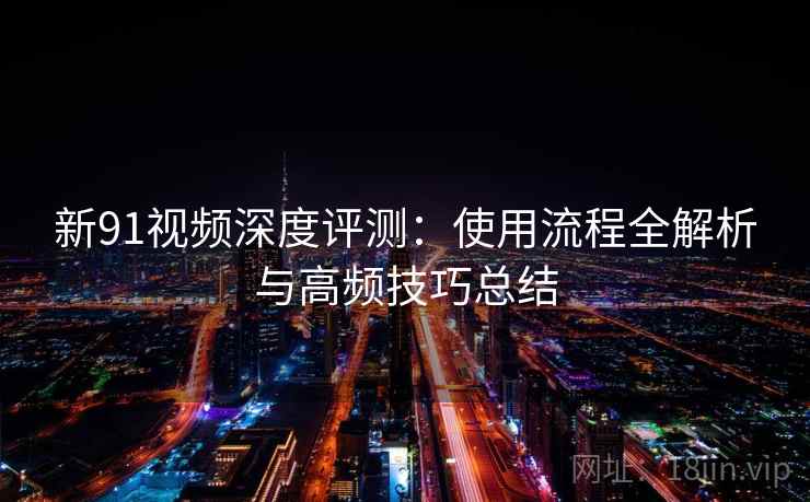 新91视频深度评测：使用流程全解析与高频技巧总结