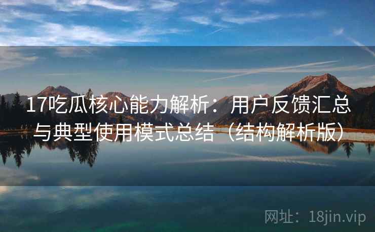 17吃瓜核心能力解析:用户反馈汇总与典型使用模式总结(结构解析版) 17吃瓜核心能力解析:用户反馈汇总与典型使用模式总结(结构解析版)
