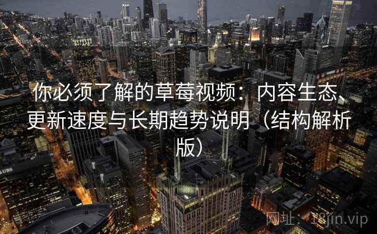 你必须了解的草莓视频:内容生态、更新速度与长期趋势说明(结构解析版) 你必须了解的草莓视频:内容生态、更新速度与长期趋势说明(结构解析版)