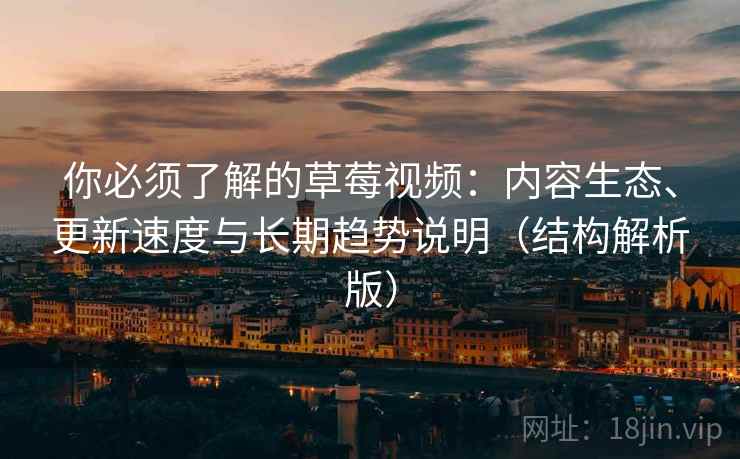 你必须了解的草莓视频：内容生态、更新速度与长期趋势说明（结构解析版）