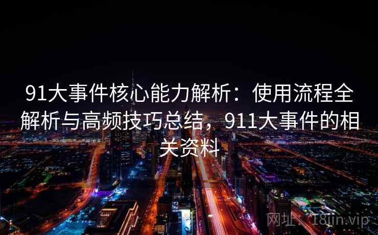 91大事件核心能力解析：使用流程全解析与高频技巧总结，911大事件的相关资料
