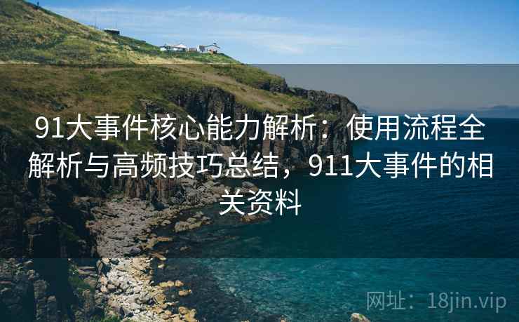 91大事件核心能力解析:使用流程全解析与高频技巧总结,911大事件的相关资料 91大事件核心能力解析:使用流程全解析与高频技巧总结,911大事件的相关资料