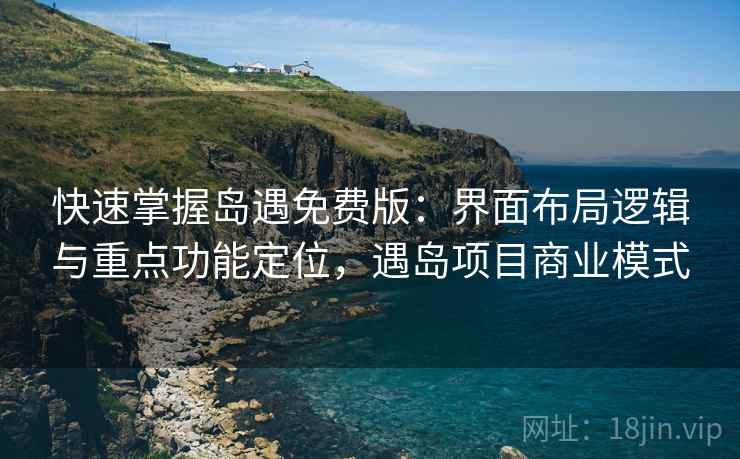 快速掌握岛遇免费版:界面布局逻辑与重点功能定位,遇岛项目商业模式 快速掌握岛遇免费版:界面布局逻辑与重点功能定位,遇岛项目商业模式