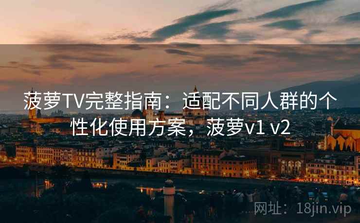 菠萝TV完整指南:适配不同人群的个性化使用方案,菠萝v1 v2 菠萝TV完整指南:适配不同人群的个性化使用方案,菠萝v1 v2