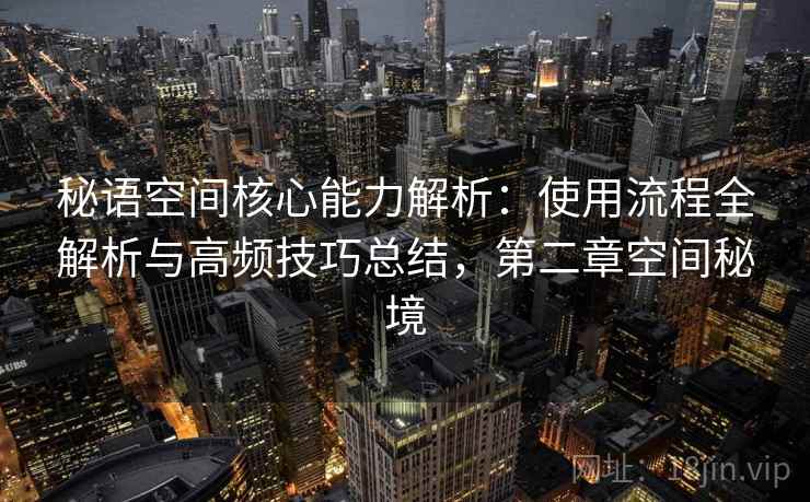 秘语空间核心能力解析:使用流程全解析与高频技巧总结,第二章空间秘境 秘语空间核心能力解析:使用流程全解析与高频技巧总结,第二章空间秘境