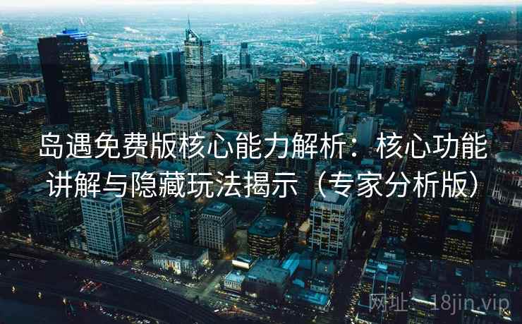 岛遇免费版核心能力解析：核心功能讲解与隐藏玩法揭示（专家分析版）