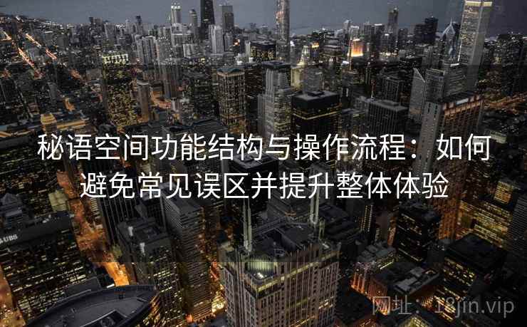 秘语空间功能结构与操作流程：如何避免常见误区并提升整体体验