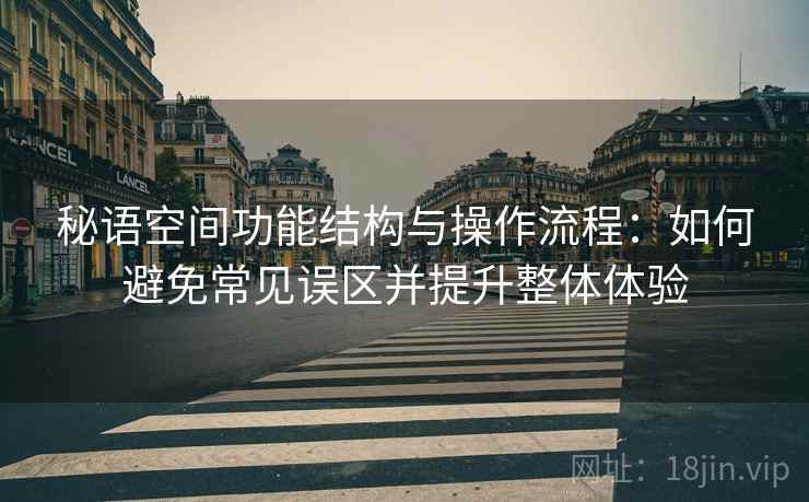 秘语空间功能结构与操作流程:如何避免常见误区并提升整体体验 秘语空间功能结构与操作流程:如何避免常见误区并提升整体体验