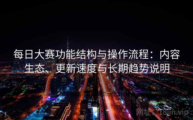 每日大赛功能结构与操作流程：内容生态、更新速度与长期趋势说明