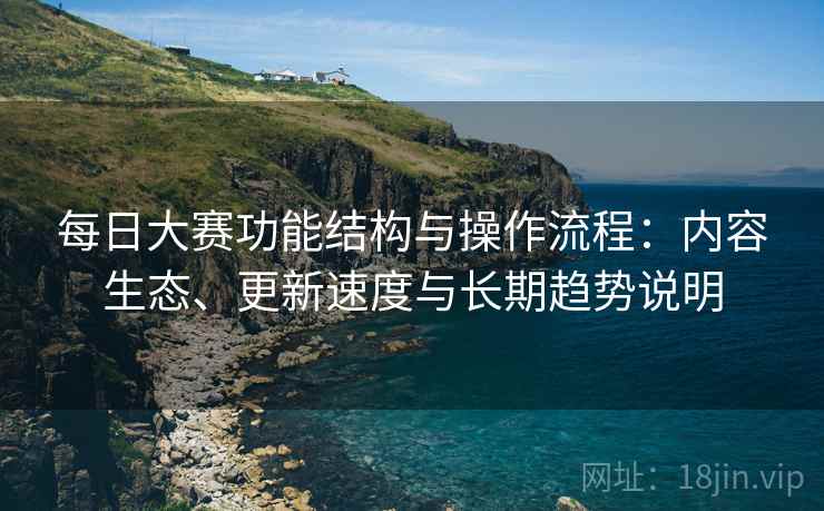 每日大赛功能结构与操作流程:内容生态、更新速度与长期趋势说明 每日大赛功能结构与操作流程:内容生态、更新速度与长期趋势说明
