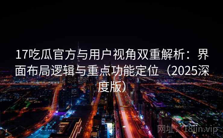 17吃瓜官方与用户视角双重解析：界面布局逻辑与重点功能定位（2025深度版）