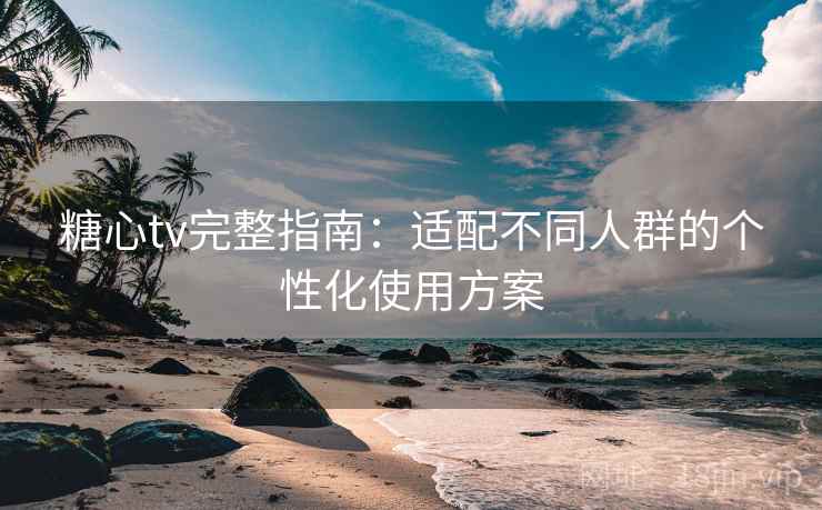 糖心tv完整指南:适配不同人群的个性化使用方案 糖心tv完整指南:适配不同人群的个性化使用方案