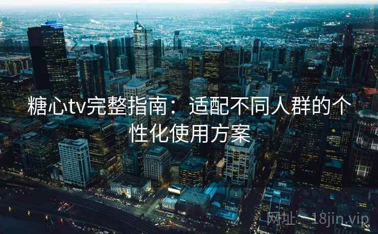 糖心tv完整指南:适配不同人群的个性化使用方案 糖心tv完整指南:适配不同人群的个性化使用方案