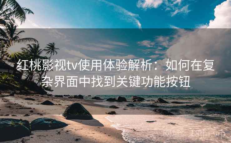 红桃影视tv使用体验解析：如何在复杂界面中找到关键功能按钮