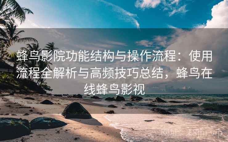 蜂鸟影院功能结构与操作流程：使用流程全解析与高频技巧总结，蜂鸟在线蜂鸟影视