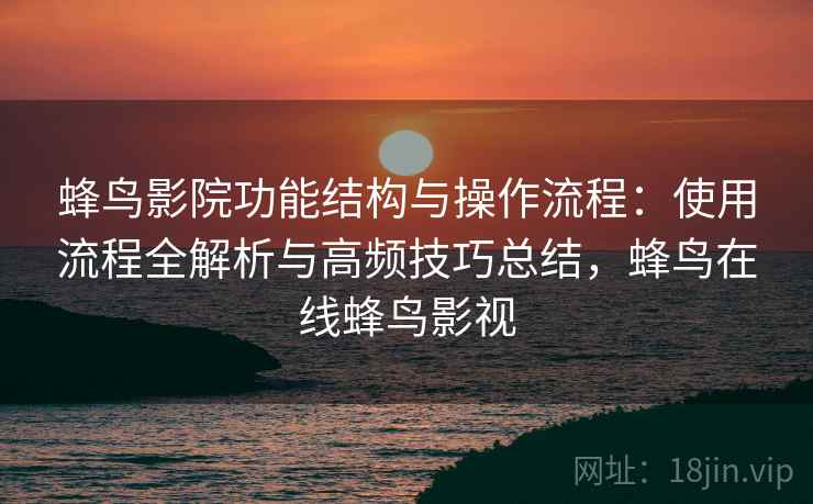 蜂鸟影院功能结构与操作流程:使用流程全解析与高频技巧总结,蜂鸟在线蜂鸟影视 蜂鸟影院功能结构与操作流程:使用流程全解析与高频技巧总结,蜂鸟在线蜂鸟影视