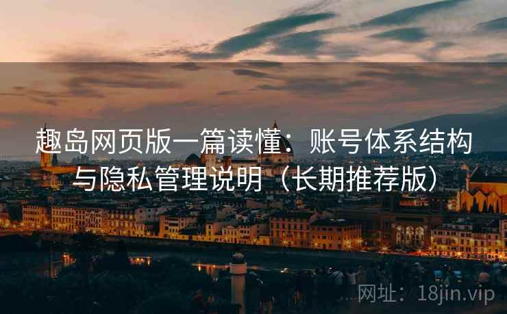 趣岛网页版一篇读懂：账号体系结构与隐私管理说明（长期推荐版）