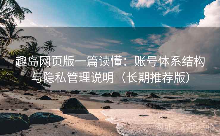 趣岛网页版一篇读懂:账号体系结构与隐私管理说明(长期推荐版) 趣岛网页版一篇读懂:账号体系结构与隐私管理说明(长期推荐版)