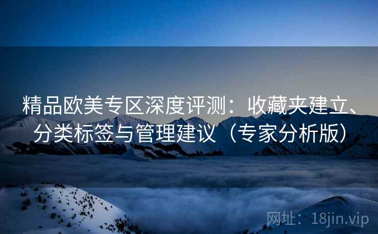精品欧美专区深度评测:收藏夹建立、分类标签与管理建议(专家分析版) 精品欧美专区深度评测:收藏夹建立、分类标签与管理建议(专家分析版)