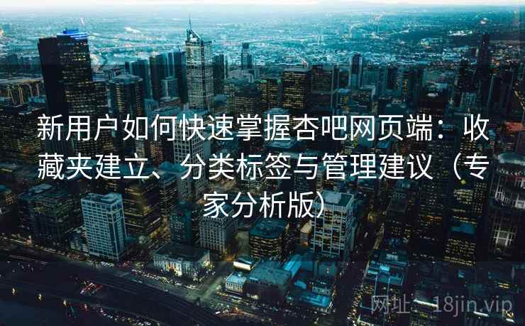 新用户如何快速掌握杏吧网页端：收藏夹建立、分类标签与管理建议（专家分析版）
