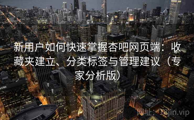 新用户如何快速掌握杏吧网页端:收藏夹建立、分类标签与管理建议(专家分析版) 新用户如何快速掌握杏吧网页端:收藏夹建立、分类标签与管理建议(专家分析版)