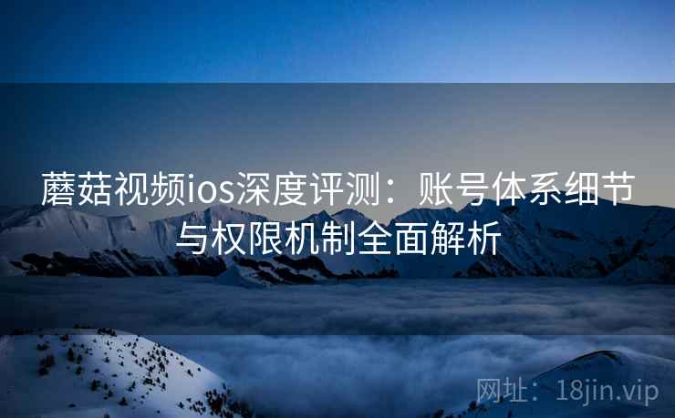 蘑菇视频ios深度评测：账号体系细节与权限机制全面解析