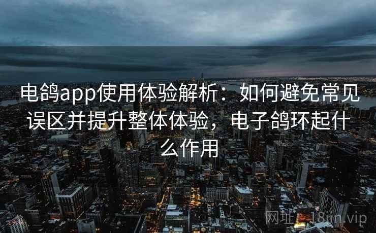 电鸽app使用体验解析:如何避免常见误区并提升整体体验,电子鸽环起什么作用 电鸽app使用体验解析:如何避免常见误区并提升整体体验,电子鸽环起什么作用